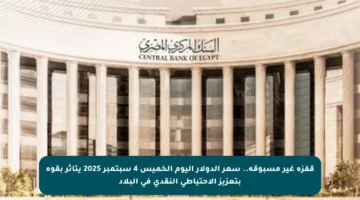 قفزة غير مسبوقة.. سعر الدولار اليوم الخميس 4 سبتمبر 2025 يتأثر بقوة بتعزيز الاحتياطي النقدي في البلاد